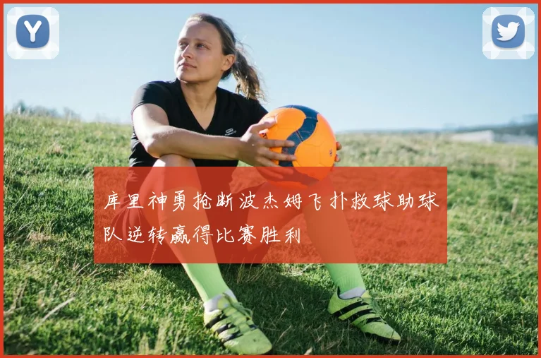 库里神勇抢断波杰姆飞扑救球助球队逆转赢得比赛胜利