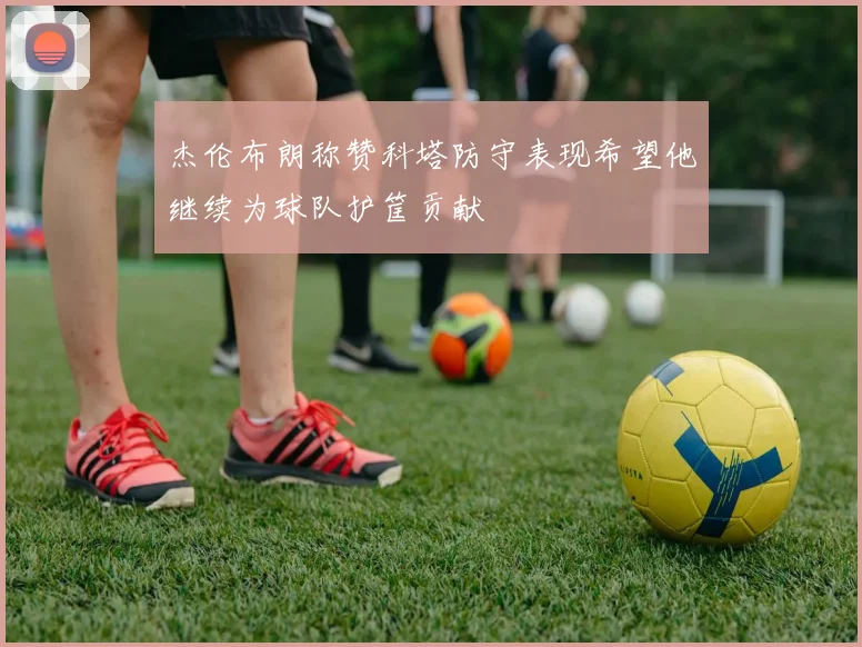 杰伦布朗称赞科塔防守表现希望他继续为球队护筐贡献