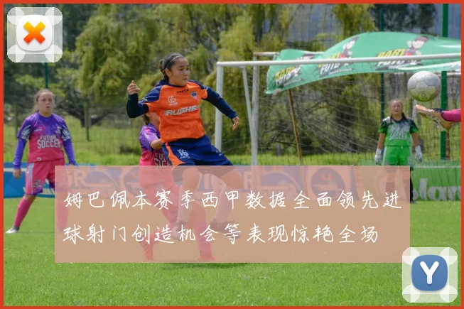 姆巴佩本赛季西甲数据全面领先进球射门创造机会等表现惊艳全场