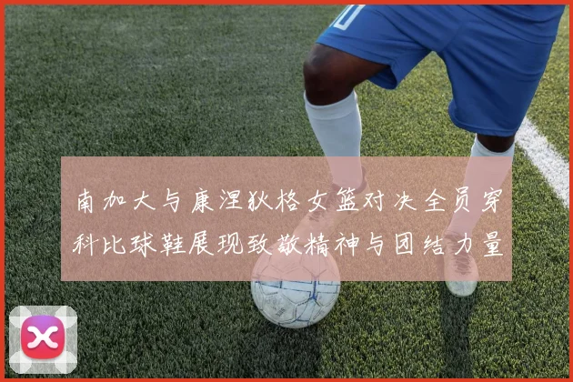 南加大与康涅狄格女篮对决全员穿科比球鞋展现致敬精神与团结力量