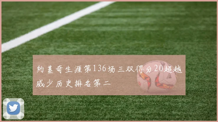 约基奇生涯第136场三双得分20超越威少历史排名第二