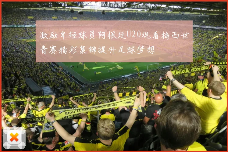 激励年轻球员阿根廷U20观看梅西世青赛精彩集锦提升足球梦想