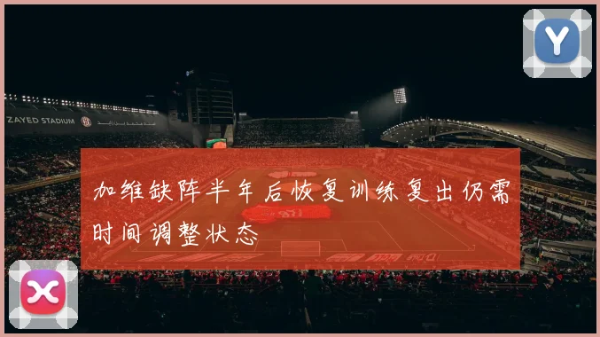 加维缺阵半年后恢复训练复出仍需时间调整状态