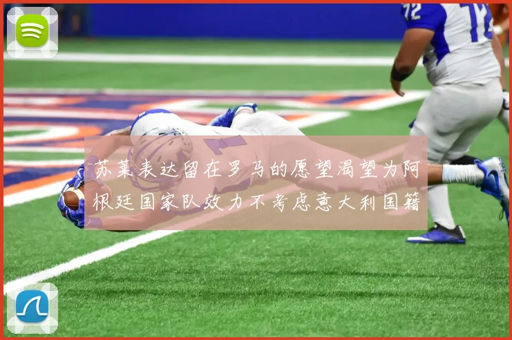 苏莱表达留在罗马的愿望渴望为阿根廷国家队效力不考虑意大利国籍