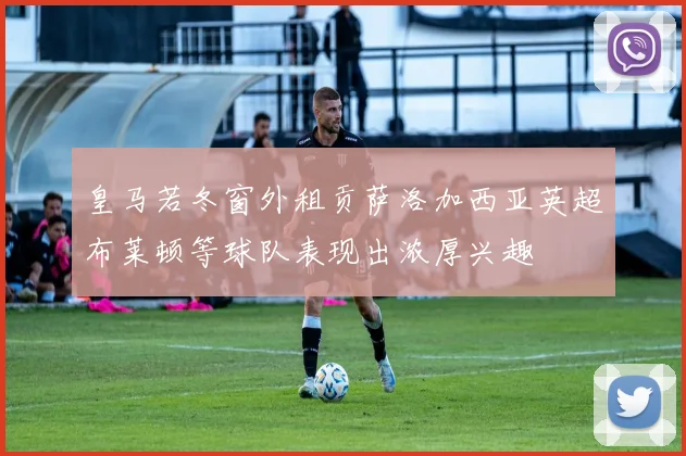 皇马若冬窗外租贡萨洛加西亚英超布莱顿等球队表现出浓厚兴趣