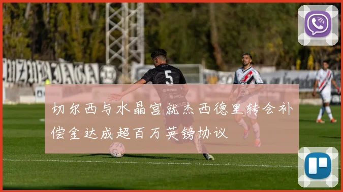 切尔西与水晶宫就杰西德里转会补偿金达成超百万英镑协议