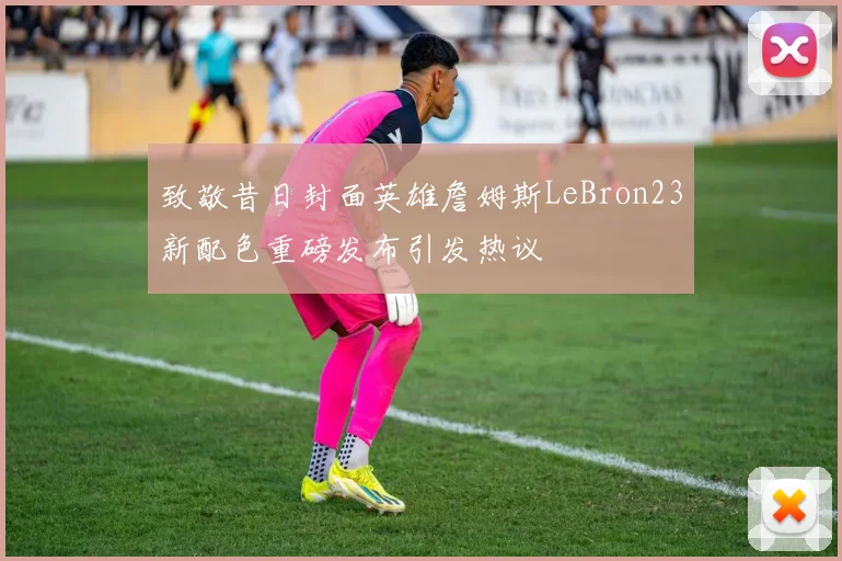 致敬昔日封面英雄詹姆斯LeBron23新配色重磅发布引发热议