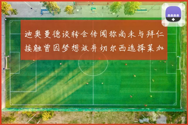 迪奥曼德谈转会传闻称尚未与拜仁接触曾因梦想放弃切尔西选择莱加内斯