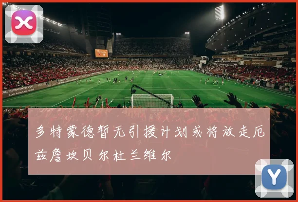 多特蒙德暂无引援计划或将放走厄兹詹坎贝尔杜兰维尔