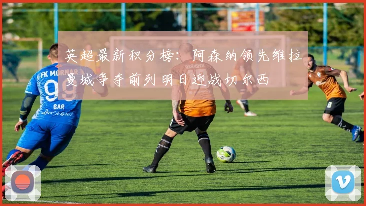 英超最新积分榜：阿森纳领先维拉曼城争夺前列明日迎战切尔西