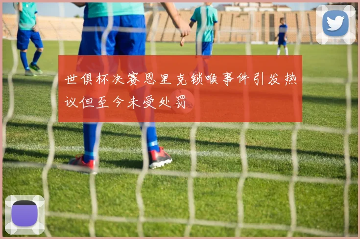 世俱杯决赛恩里克锁喉事件引发热议但至今未受处罚