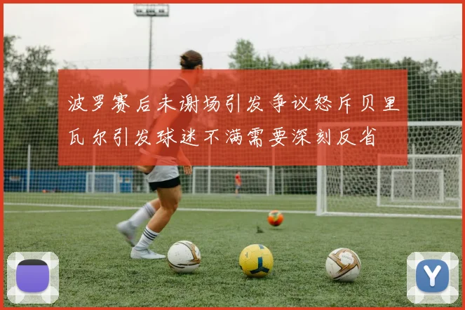 波罗赛后未谢场引发争议怒斥贝里瓦尔引发球迷不满需要深刻反省