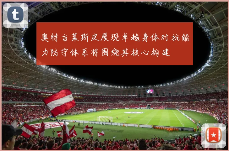 奥特吉莱斯皮展现卓越身体对抗能力防守体系将围绕其核心构建