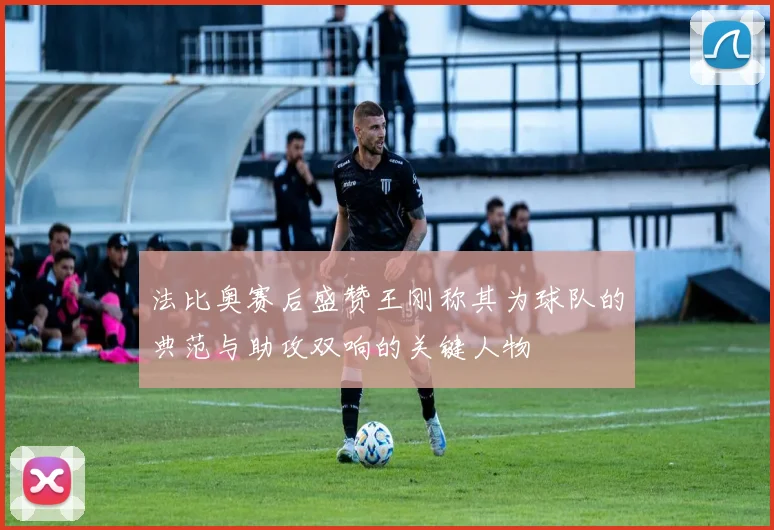 法比奥赛后盛赞王刚称其为球队的典范与助攻双响的关键人物