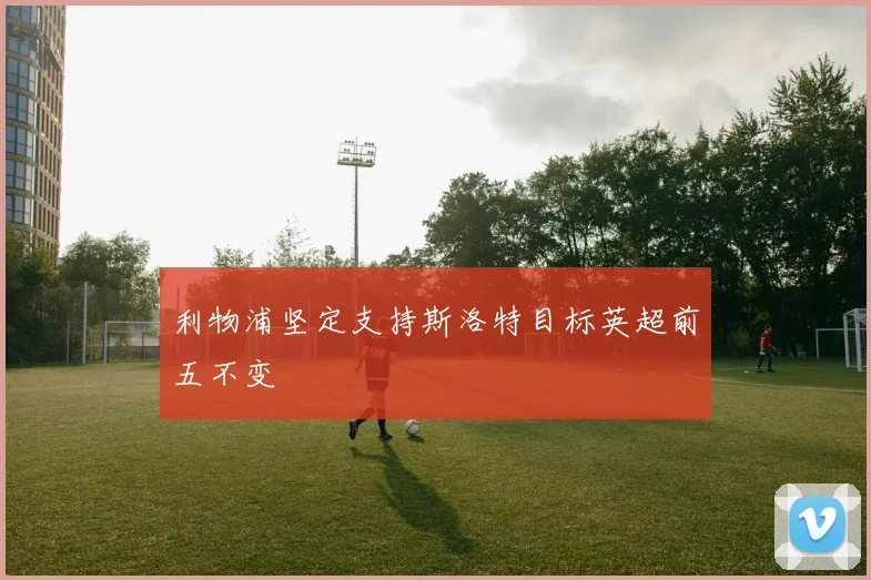 利物浦坚定支持斯洛特目标英超前五不变