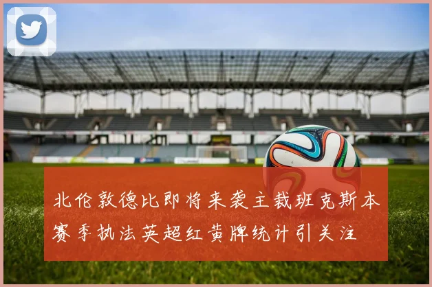 北伦敦德比即将来袭主裁班克斯本赛季执法英超红黄牌统计引关注