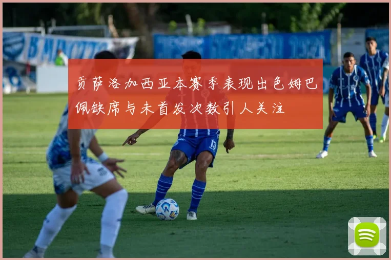贡萨洛加西亚本赛季表现出色姆巴佩缺席与未首发次数引人关注