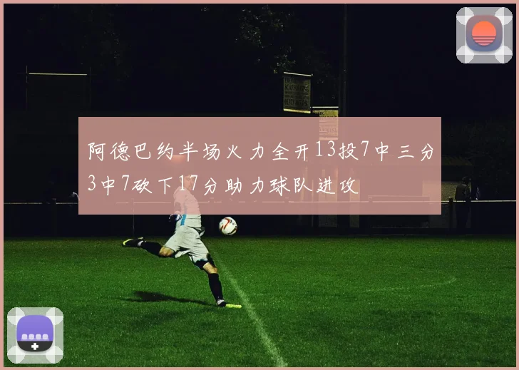 阿德巴约半场火力全开13投7中三分3中7砍下17分助力球队进攻