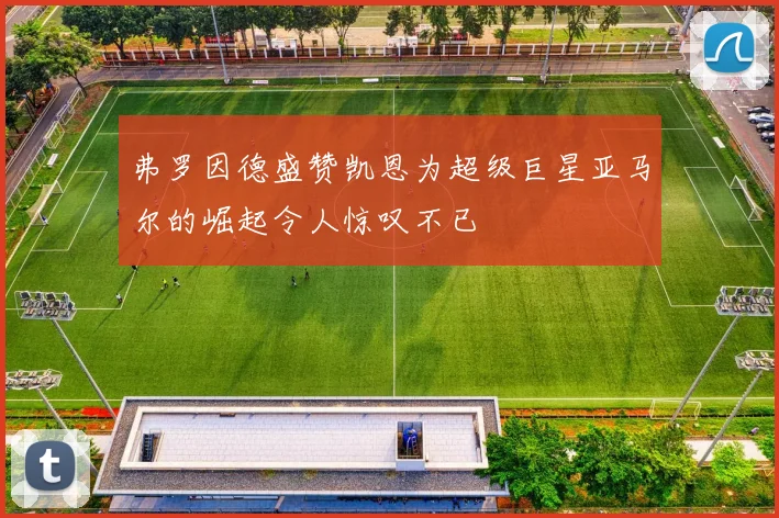 弗罗因德盛赞凯恩为超级巨星亚马尔的崛起令人惊叹不已