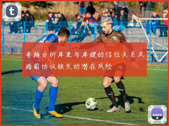 夸梅分析库里与库嫂的信任关系及婚前协议缺失的潜在风险