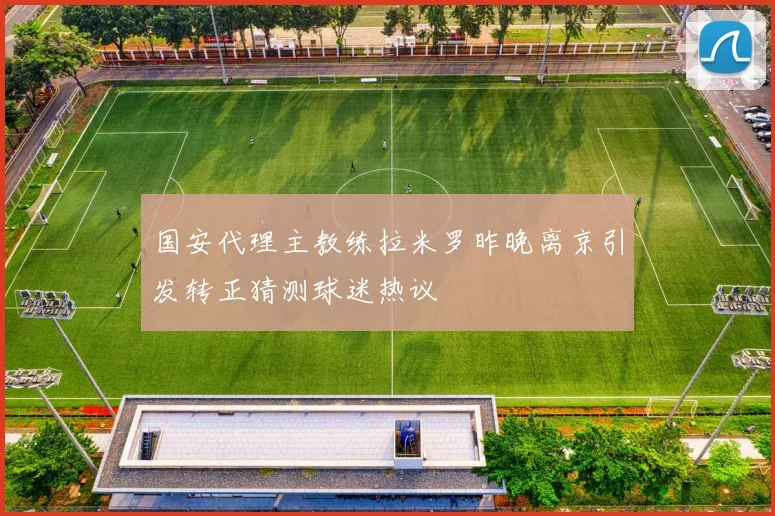 国安代理主教练拉米罗昨晚离京引发转正猜测球迷热议