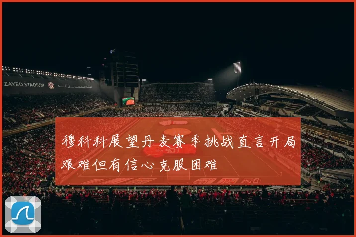 穆科科展望丹麦赛季挑战直言开局艰难但有信心克服困难