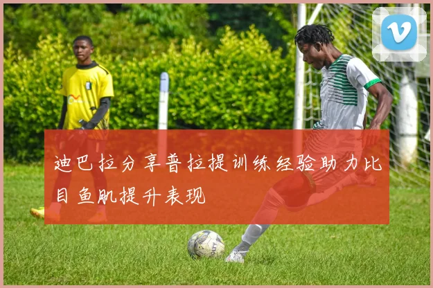 迪巴拉分享普拉提训练经验助力比目鱼肌提升表现