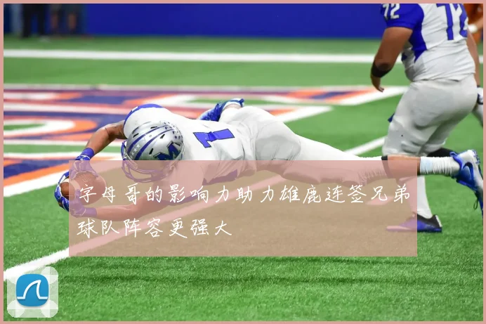 字母哥的影响力助力雄鹿连签兄弟球队阵容更强大