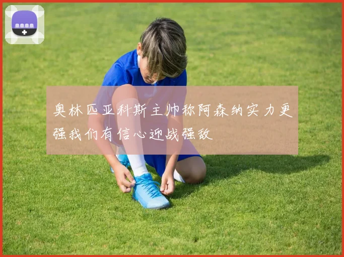 奥林匹亚科斯主帅称阿森纳实力更强我们有信心迎战强敌