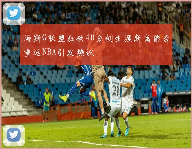 海斯G联盟狂砍40分创生涯新高能否重返NBA引发热议