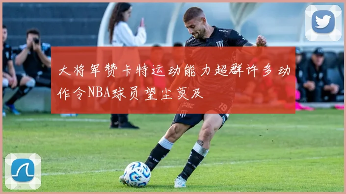 大将军赞卡特运动能力超群许多动作令NBA球员望尘莫及