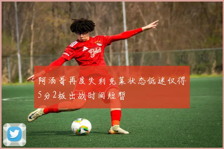 阿汤哥再度失利克莱状态低迷仅得5分2板出战时间短暂