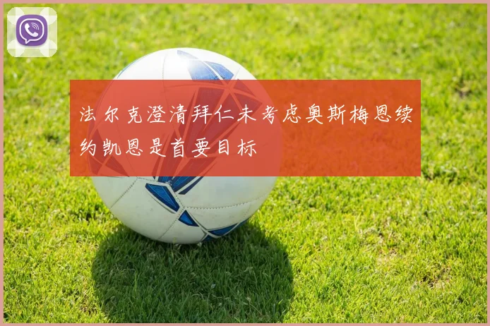 法尔克澄清拜仁未考虑奥斯梅恩续约凯恩是首要目标