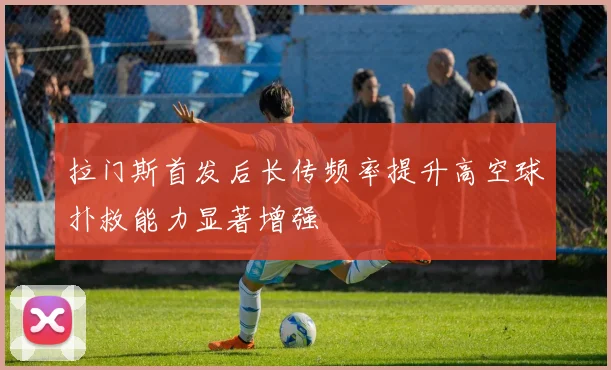 拉门斯首发后长传频率提升高空球扑救能力显著增强