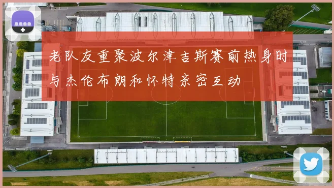 老队友重聚波尔津吉斯赛前热身时与杰伦布朗和怀特亲密互动