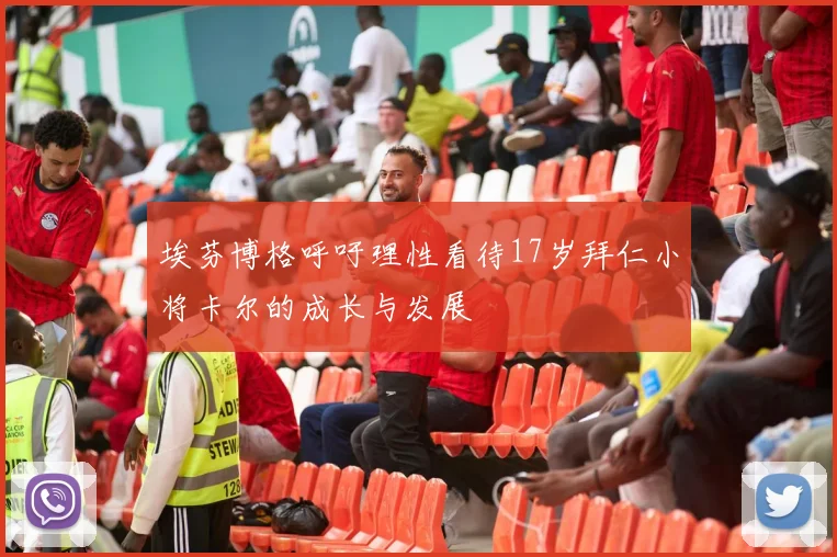 埃芬博格呼吁理性看待17岁拜仁小将卡尔的成长与发展
