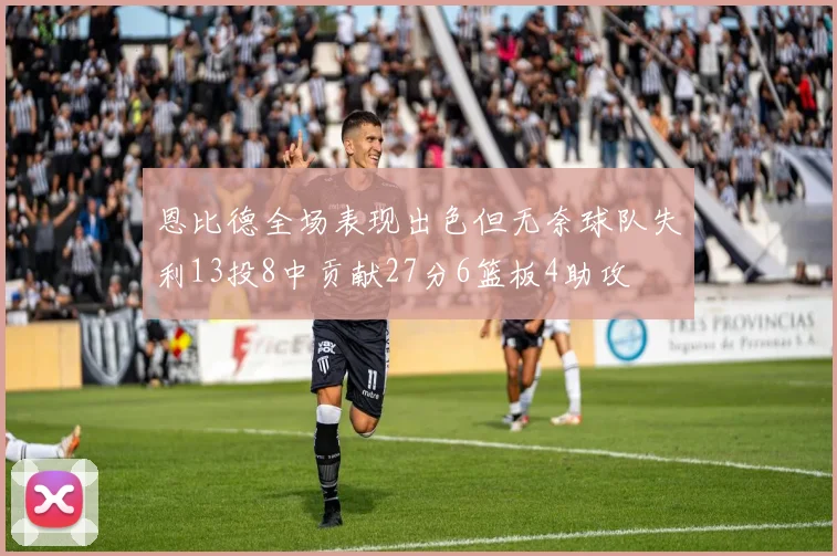 恩比德全场表现出色但无奈球队失利13投8中贡献27分6篮板4助攻
