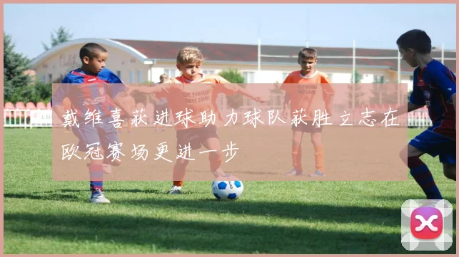 戴维喜获进球助力球队获胜立志在欧冠赛场更进一步