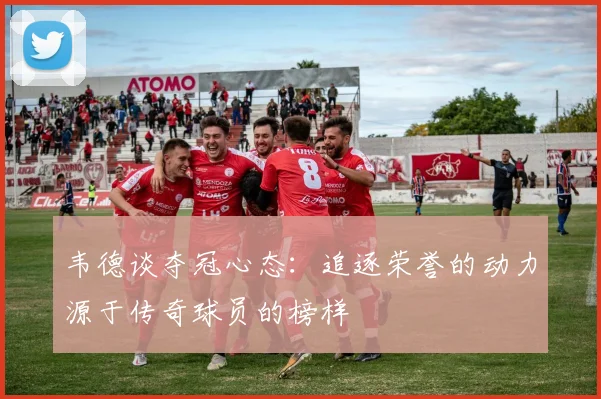 韦德谈夺冠心态：追逐荣誉的动力源于传奇球员的榜样