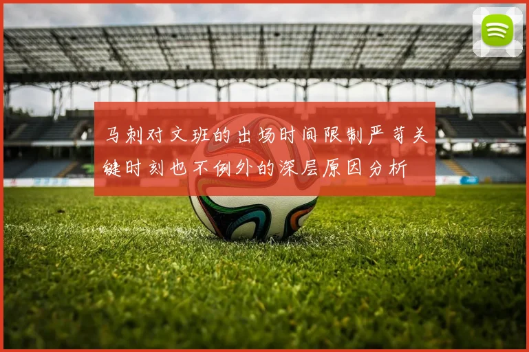 马刺对文班的出场时间限制严苛关键时刻也不例外的深层原因分析