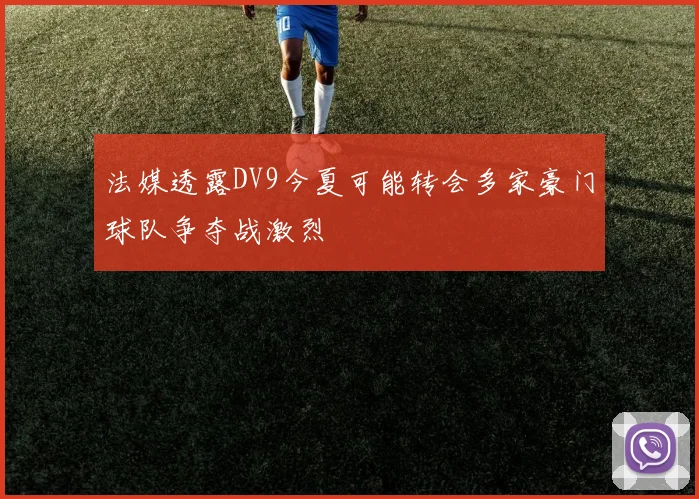 法媒透露DV9今夏可能转会多家豪门球队争夺战激烈