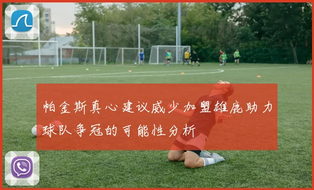 帕金斯真心建议威少加盟雄鹿助力球队争冠的可能性分析