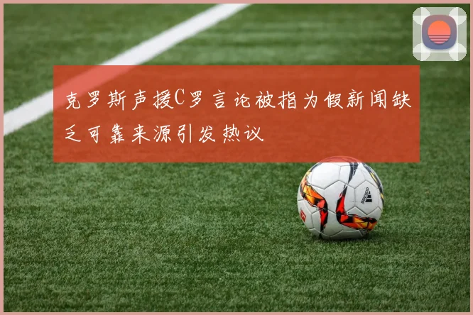 克罗斯声援C罗言论被指为假新闻缺乏可靠来源引发热议